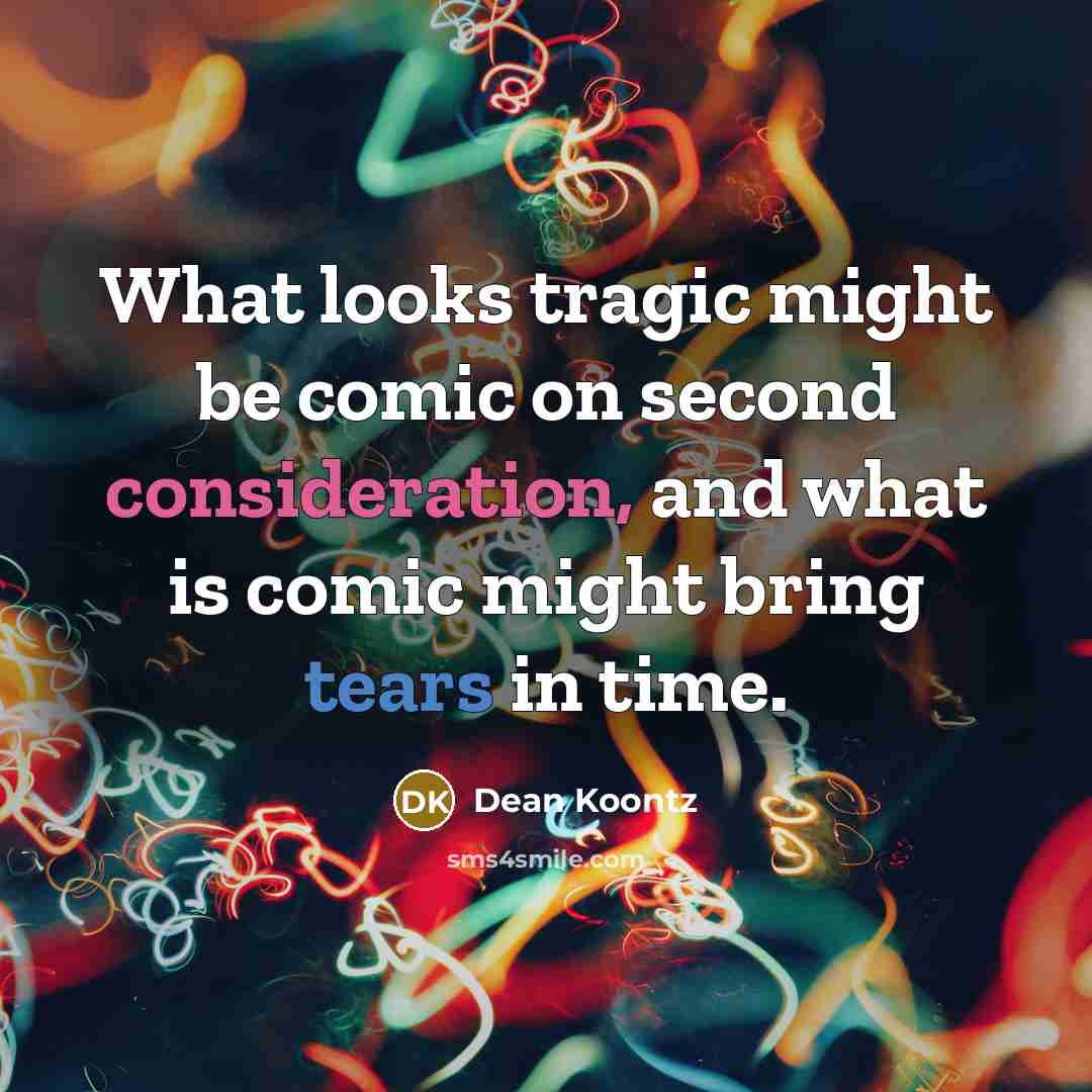 “What looks tragic might be comic on second consideration, and what is comic might bring tears in time.” quote by Dean Koontz