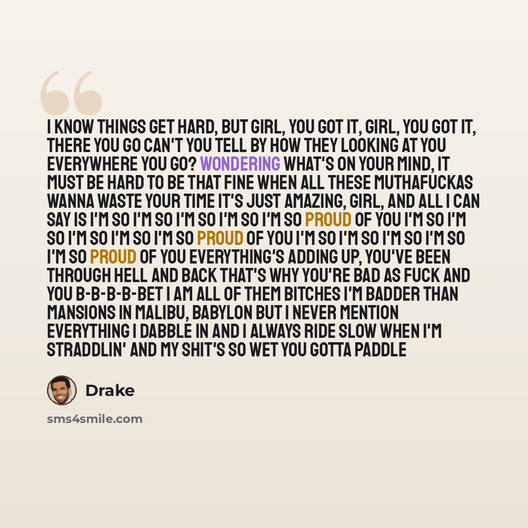 “I know things get hard, but girl, you got it, girl, you got it, there you go Can't you tell by how they looking at you everywhere you go? Wondering what's on your mind, it must be hard to be that fine When all these muthafuckas wanna waste your time It's just amazing, girl, and all I can say is…” quote by Drake