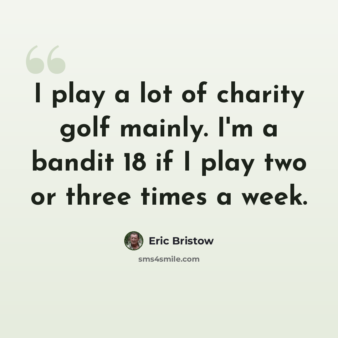 “I play a lot of charity golf mainly. I'm a bandit 18 if I play two or three times a week.” quote by Eric Bristow