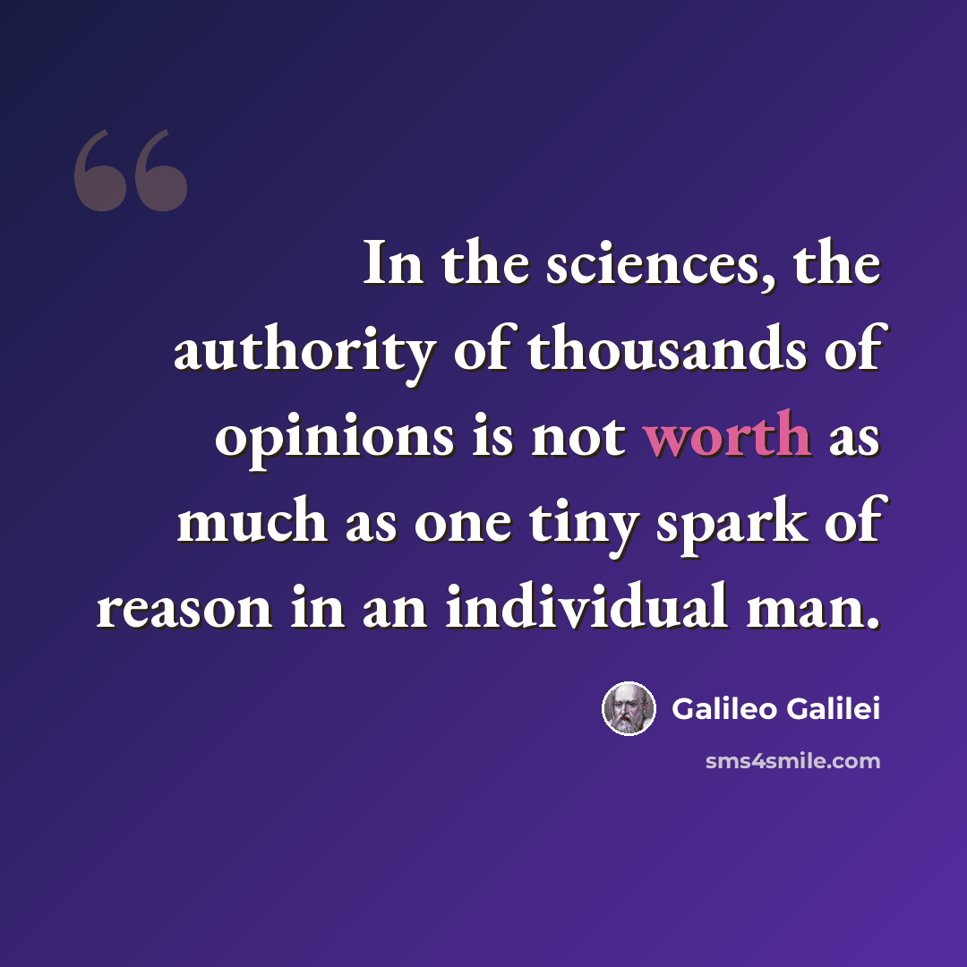 “In the sciences, the authority of thousands of opinions is not worth as much as one tiny spark of reason in an individual man.” quote by Galileo Galilei
