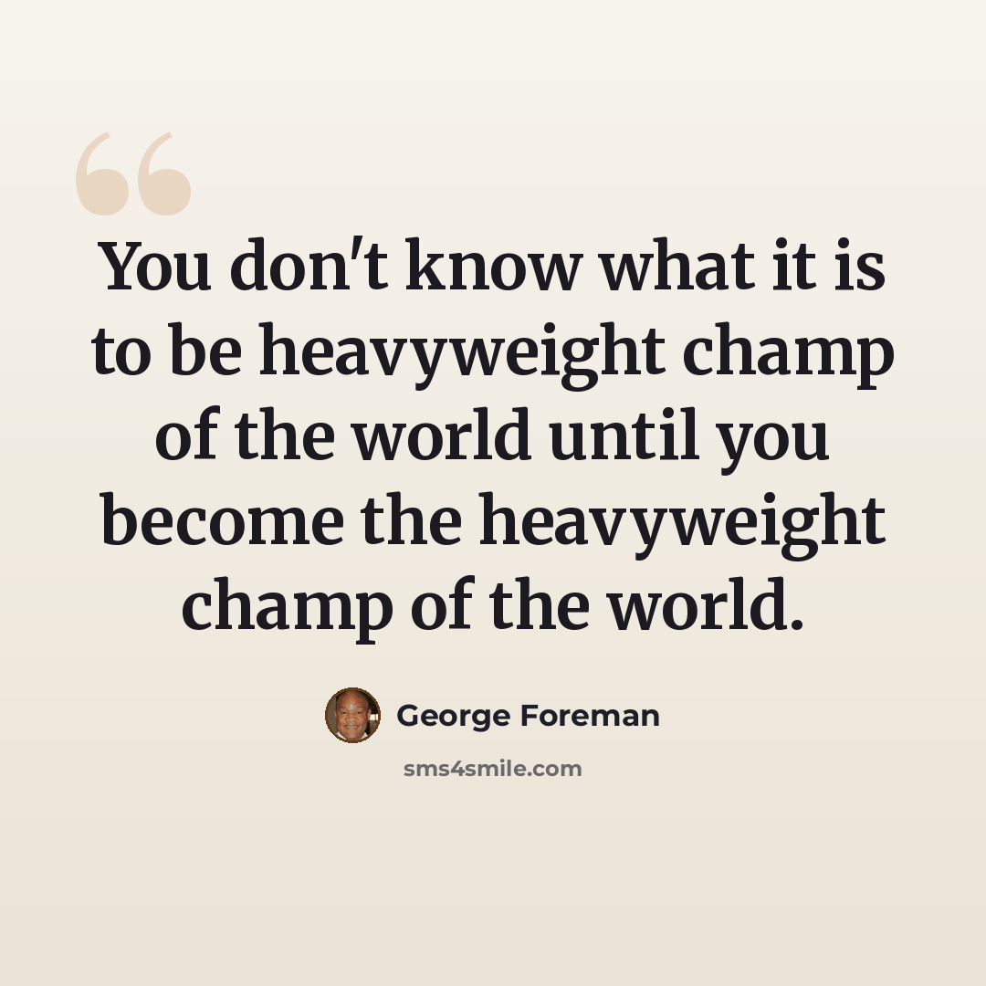 “You don't know what it is to be heavyweight champ of the world until you become the heavyweight champ of the world.” quote by George Foreman
