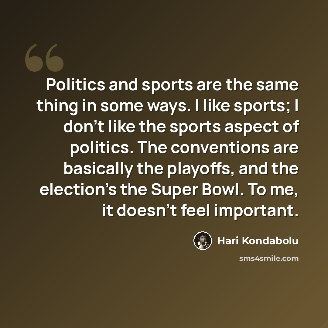 “Politics and sports are the same thing in some ways. I like sports; I don't like the sports aspect of politics. The conventions are basically the playoffs, and the election's the Super Bowl. To me, it doesn't feel important.” quote by Hari Kondabolu