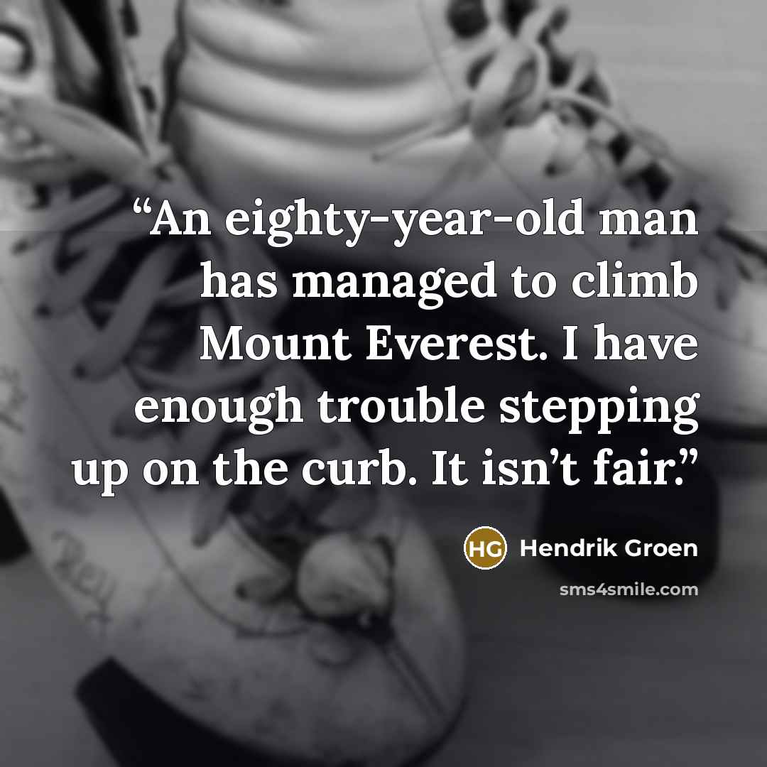 “An eighty-year-old man has managed to climb Mount Everest. I have enough trouble stepping up on the curb. It isn’t fair.” quote by Hendrik Groen