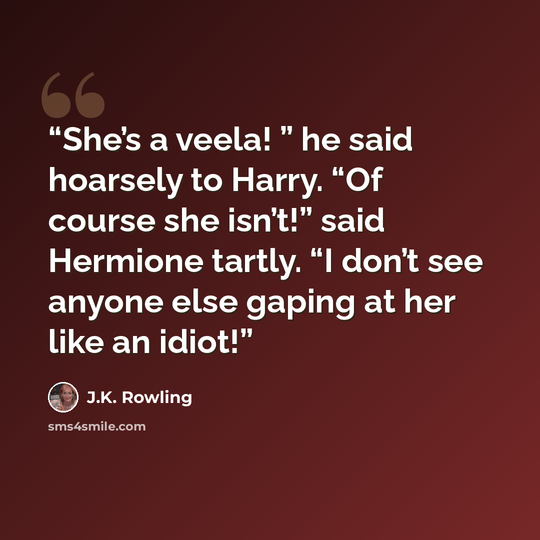 “She’s a veela! ” he said hoarsely to Harry. “Of course she isn’t!” said Hermione tartly. “I don’t see anyone else gaping at her like an idiot!” quote by J.K. Rowling