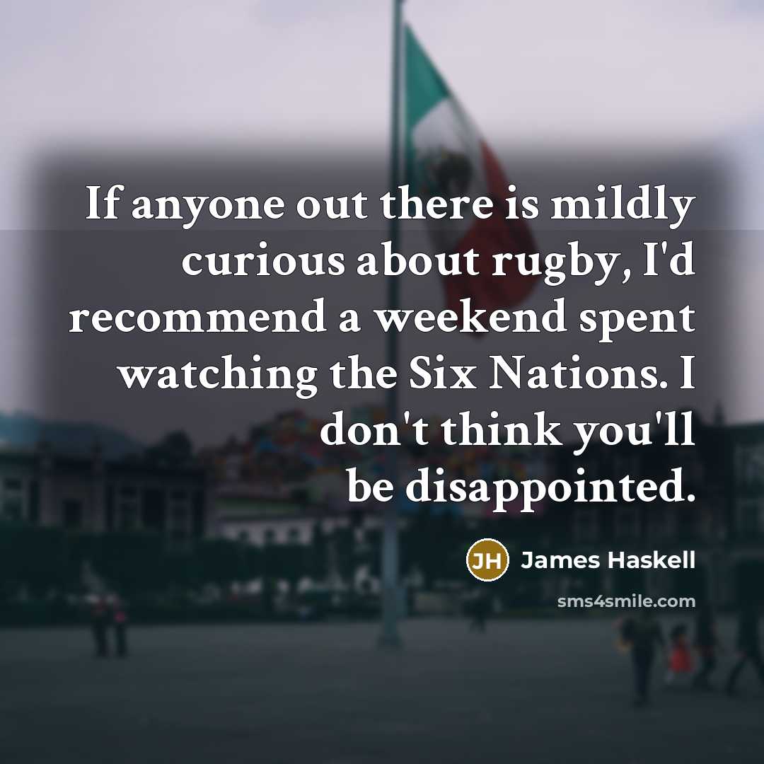 “If anyone out there is mildly curious about rugby, I'd recommend a weekend spent watching the Six Nations. I don't think you'll be disappointed.” quote by James Haskell