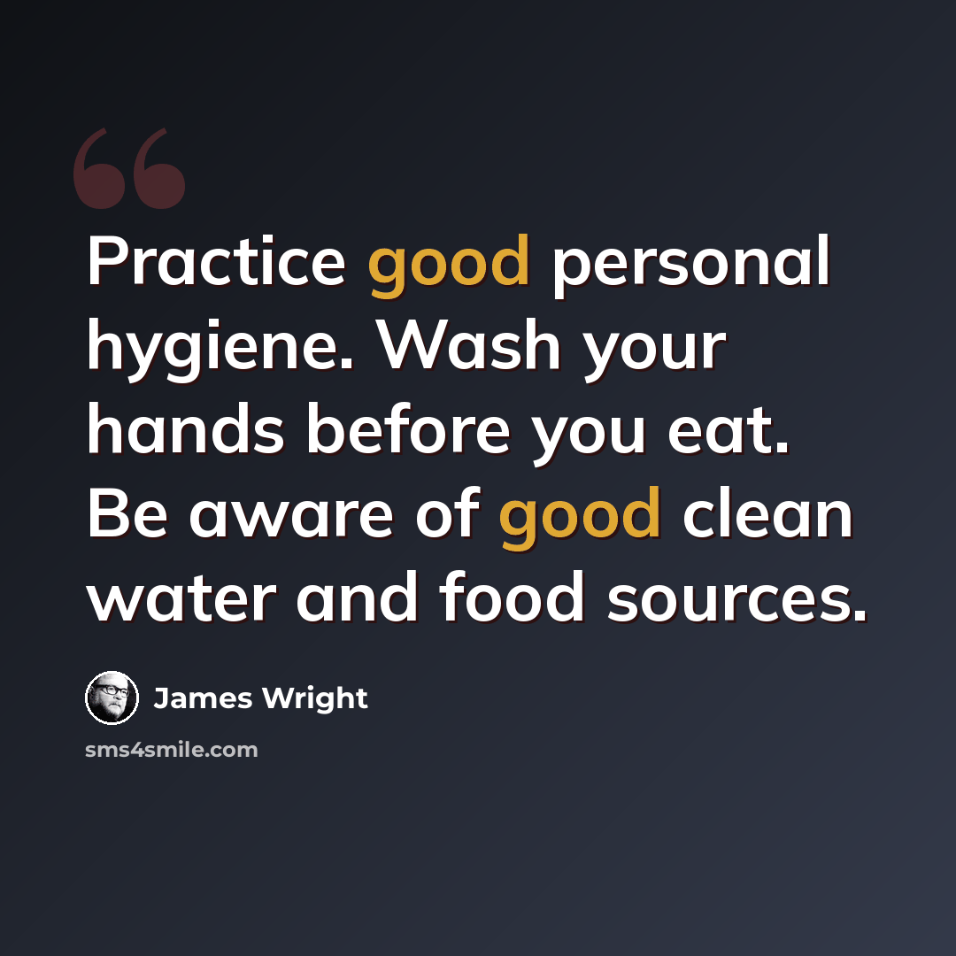 “Practice good personal hygiene. Wash your hands before you eat. Be aware of good clean water and food sources.” quote by James Wright