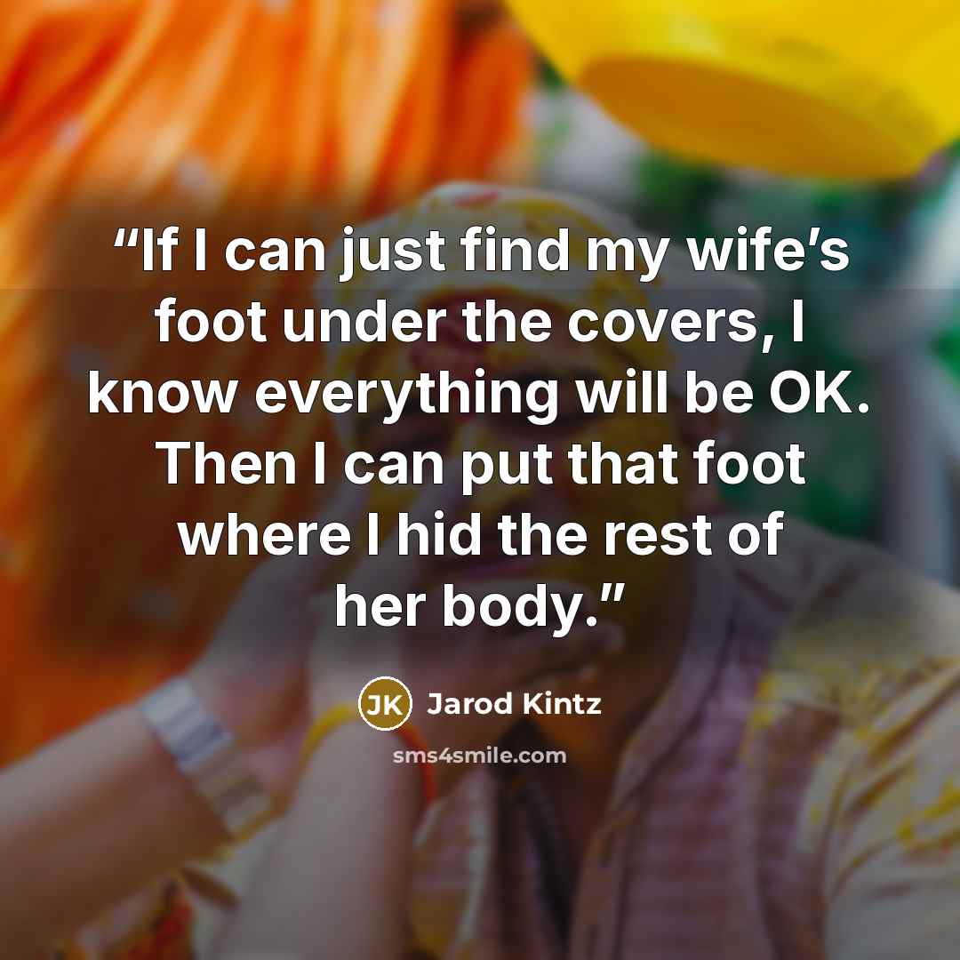 “If I can just find my wife’s foot under the covers, I know everything will be OK. Then I can put that foot where I hid the rest of her body.” quote by Jarod Kintz
