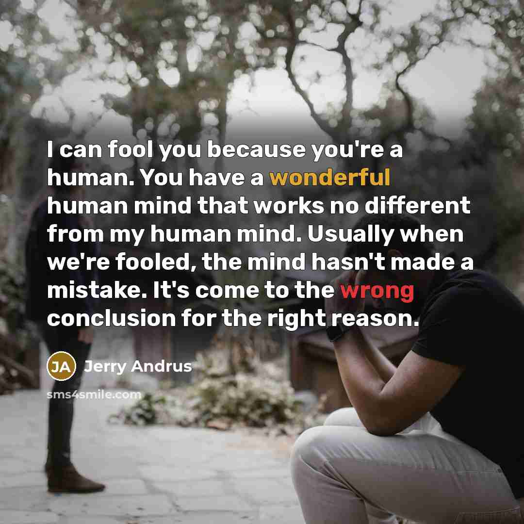 “I can fool you because you're a human. You have a wonderful human mind that works no different from my human mind. Usually when we're fooled, the mind hasn't made a mistake. It's come to the wrong conclusion for the right reason.” quote by Jerry Andrus