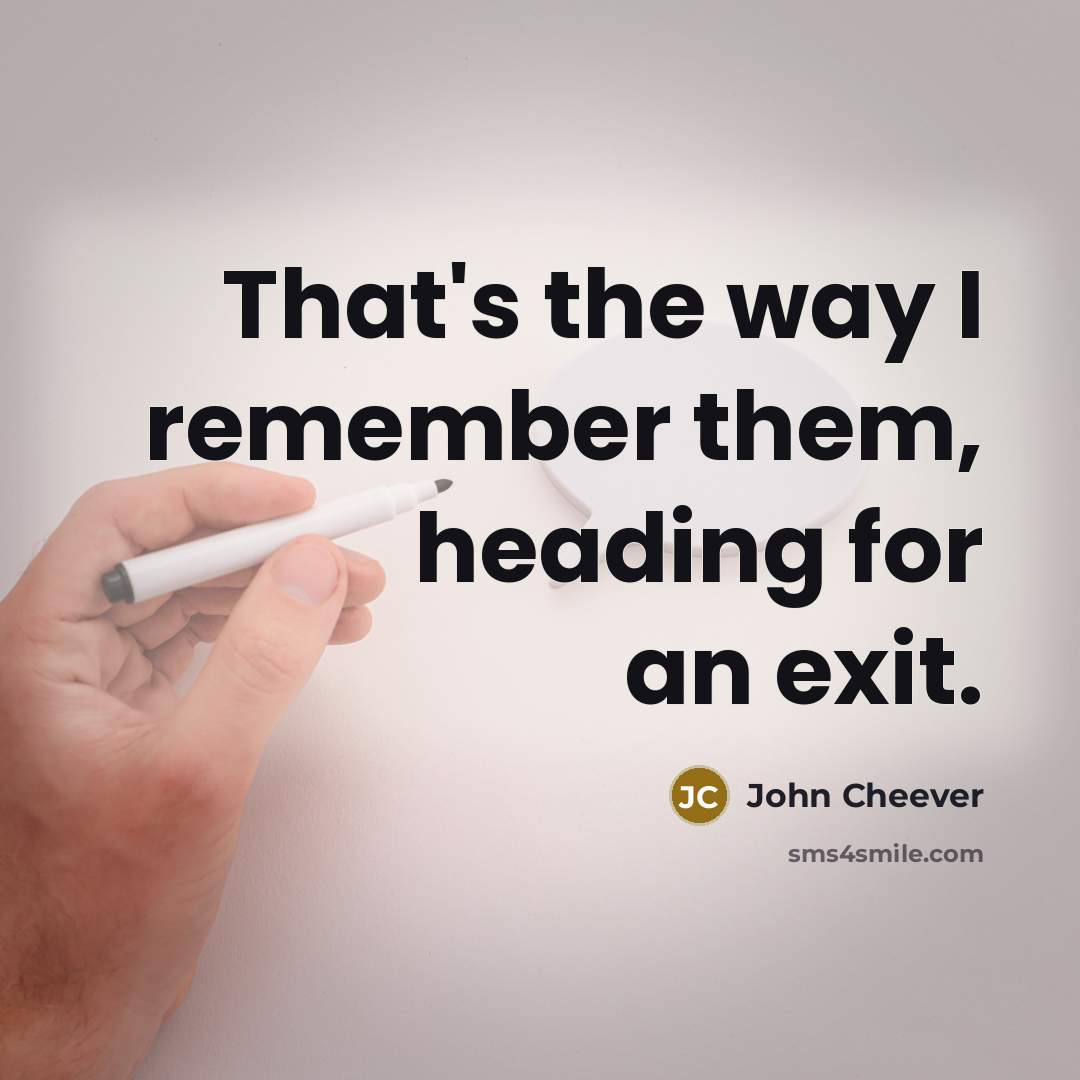 “That's the way I remember them, heading for an exit.” quote by John Cheever