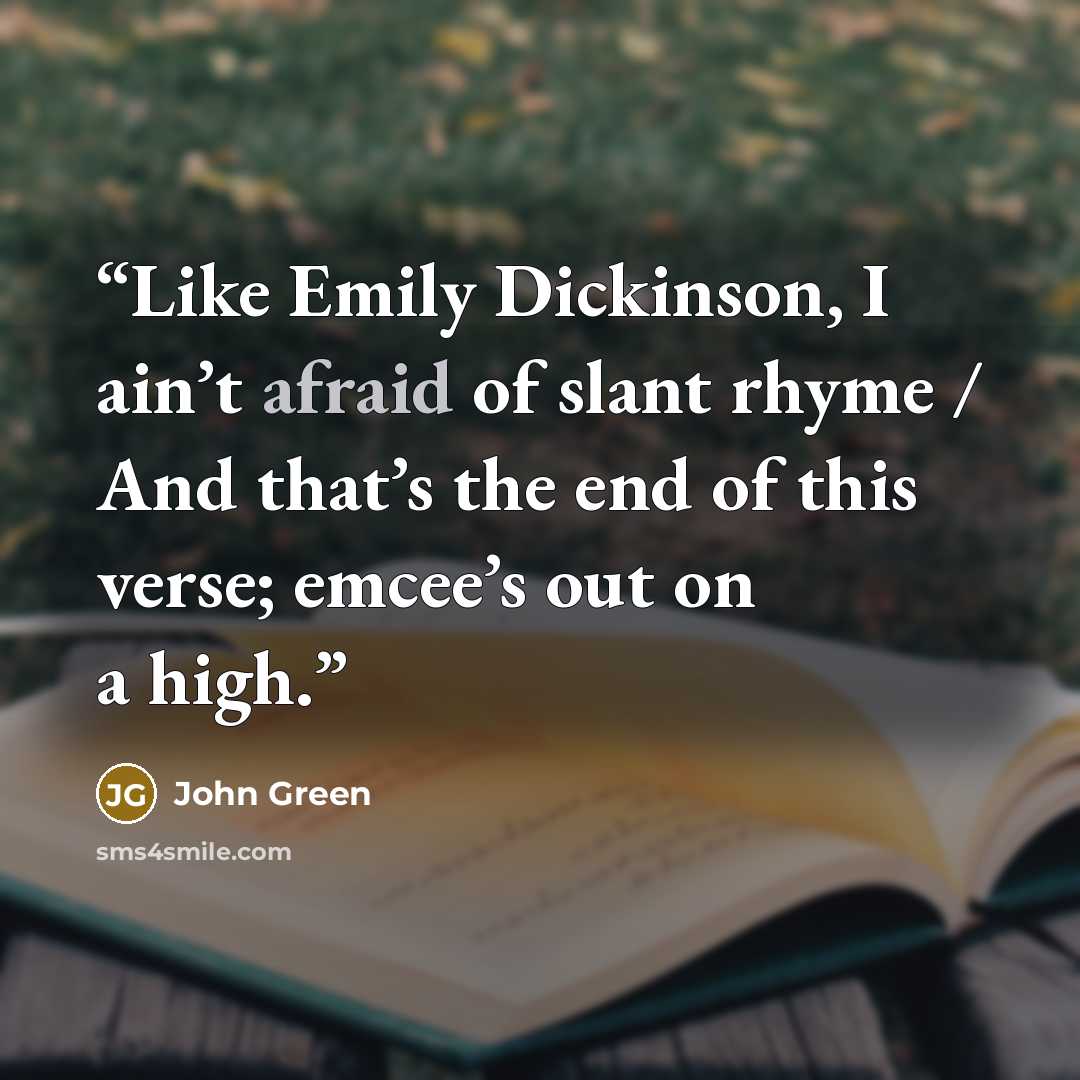 “Like Emily Dickinson, I ain’t afraid of slant rhyme / And that’s the end of this verse; emcee’s out on a high.” quote by John Green