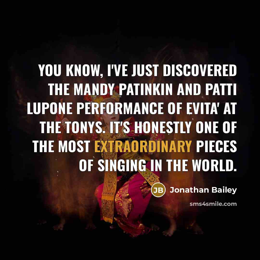 “You know, I've just discovered the Mandy Patinkin and Patti LuPone performance of Evita' at the Tonys. It's honestly one of the most extraordinary pieces of singing in the world.” quote by Jonathan Bailey
