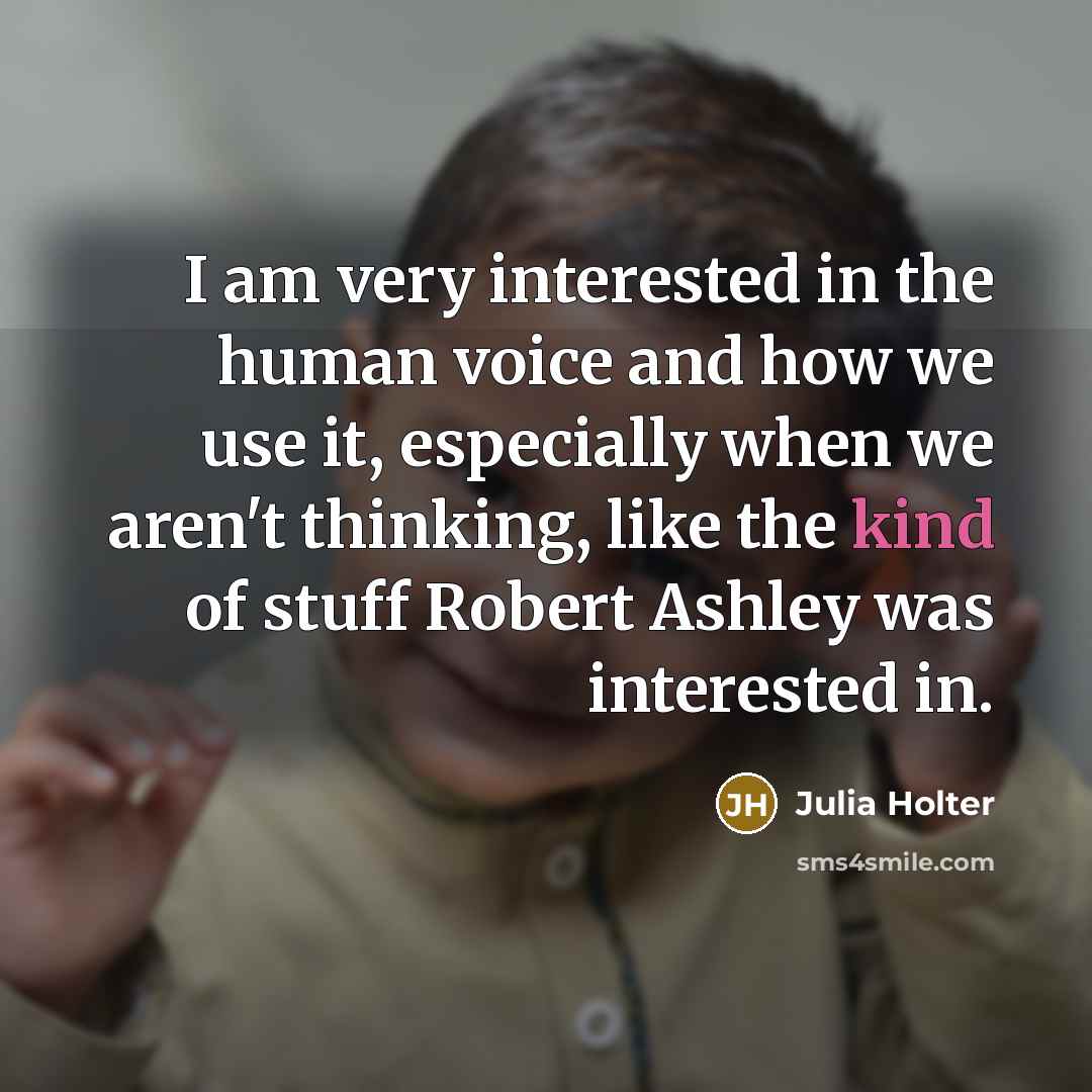 “I am very interested in the human voice and how we use it, especially when we aren't thinking, like the kind of stuff Robert Ashley was interested in.” quote by Julia Holter