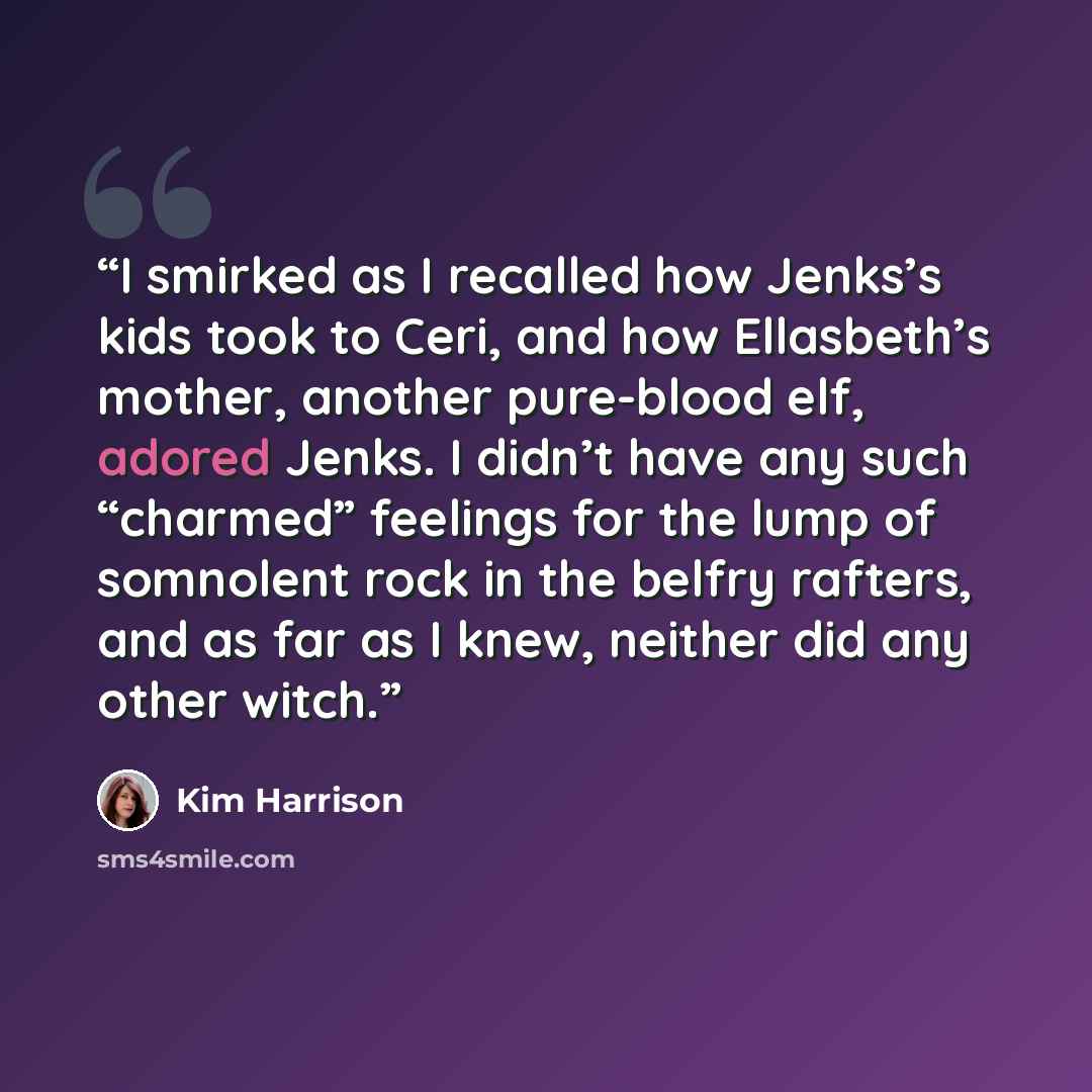 “I smirked as I recalled how Jenks’s kids took to Ceri, and how Ellasbeth’s mother, another pure-blood elf, adored Jenks. I didn’t have any such “charmed” feelings for the lump of somnolent rock in the belfry rafters, and as far as I knew, neither did any other witch.” quote by Kim Harrison