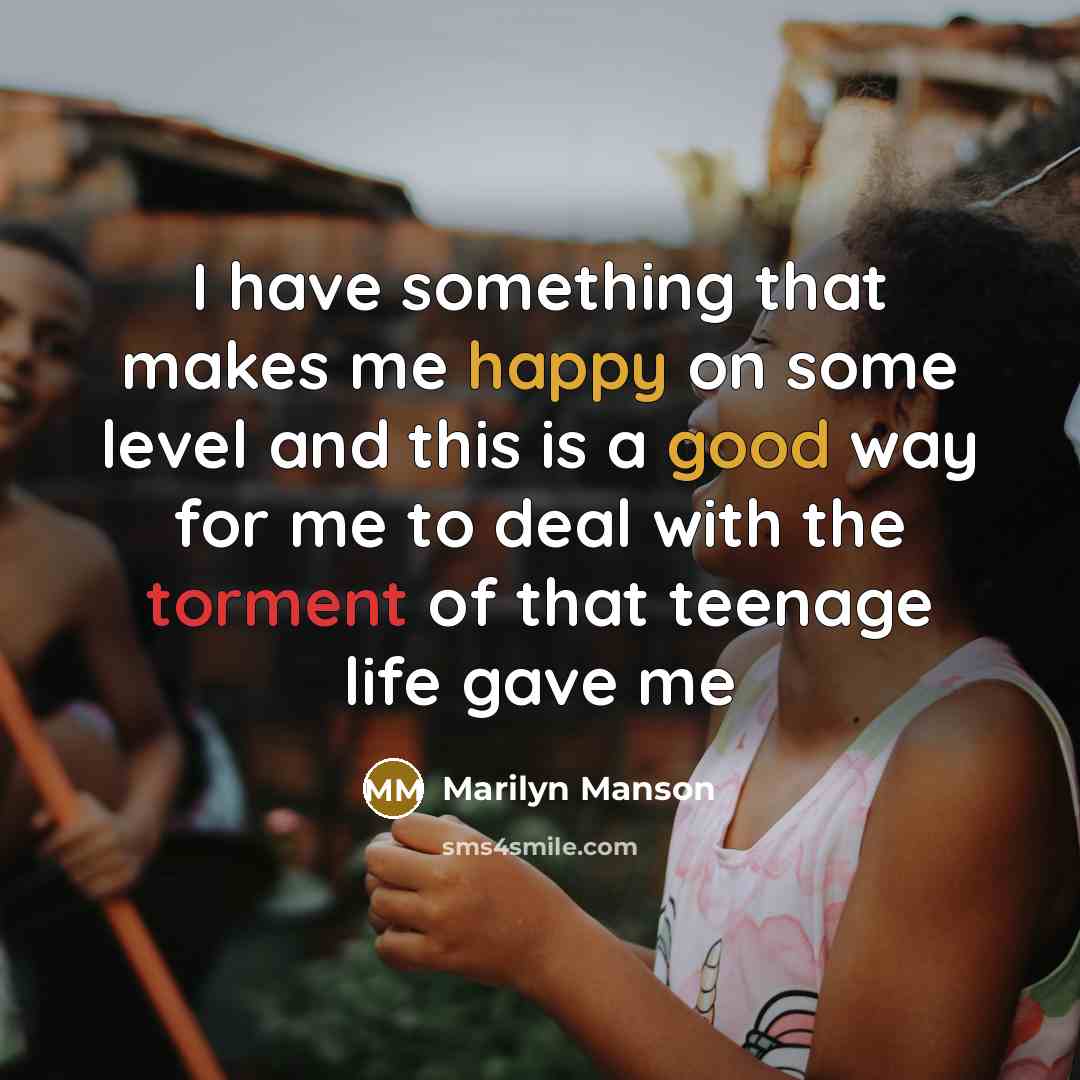 “I have something that makes me happy on some level and this is a good way for me to deal with the torment of that teenage life gave me” quote by Marilyn Manson