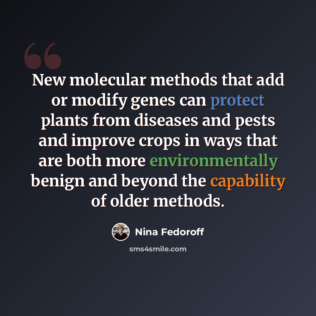 “New molecular methods that add or modify genes can protect plants from diseases and pests and improve crops in ways that are both more environmentally benign and beyond the capability of older methods.” quote by Nina Fedoroff