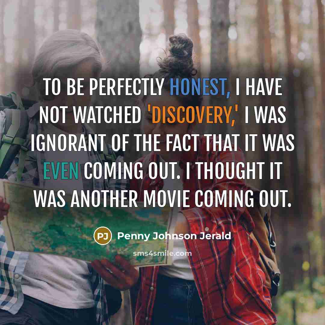 “To be perfectly honest, I have not watched 'Discovery,' I was ignorant of the fact that it was even coming out. I thought it was another movie coming out.” quote by Penny Johnson Jerald