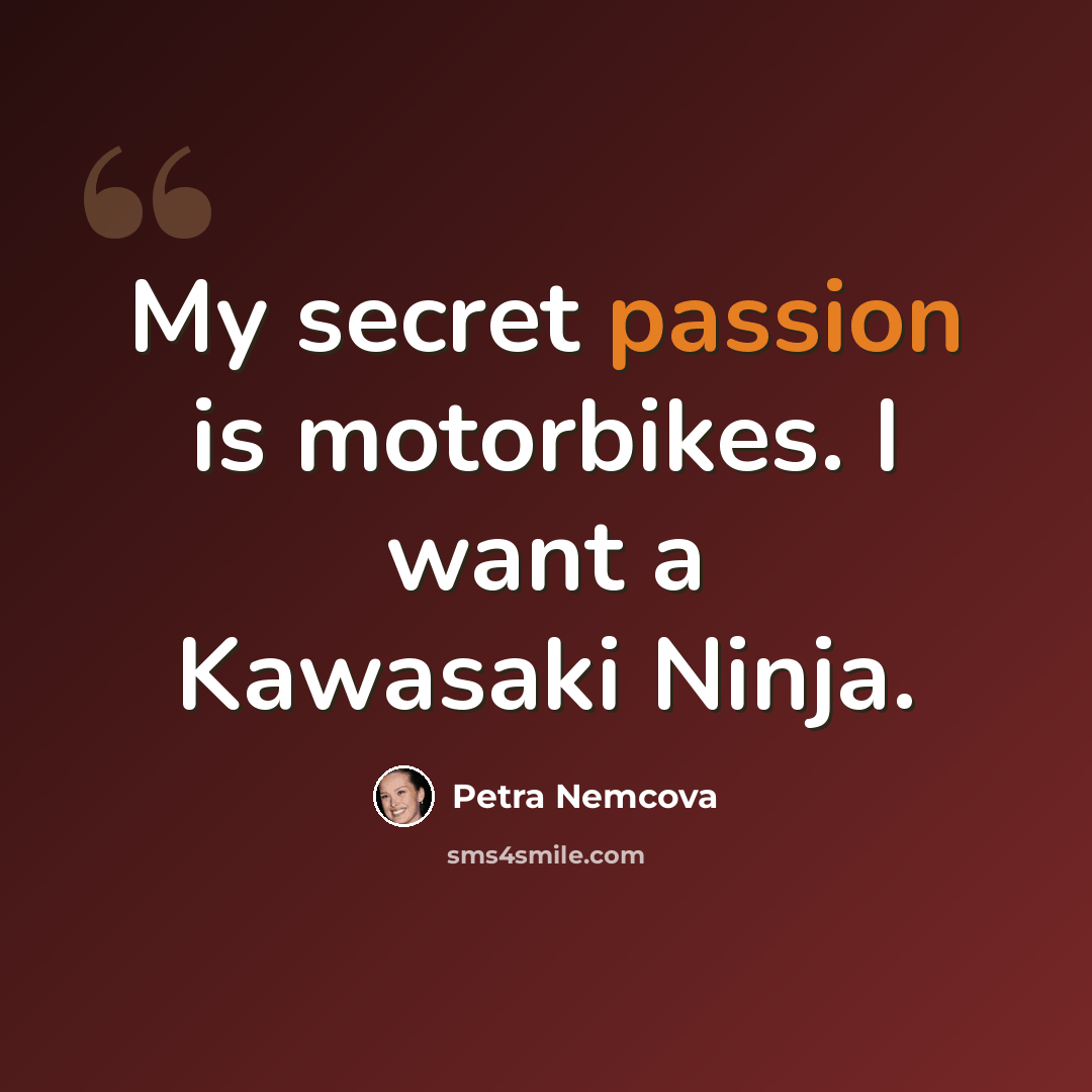 “My secret passion is motorbikes. I want a Kawasaki Ninja.” quote by Petra Nemcova