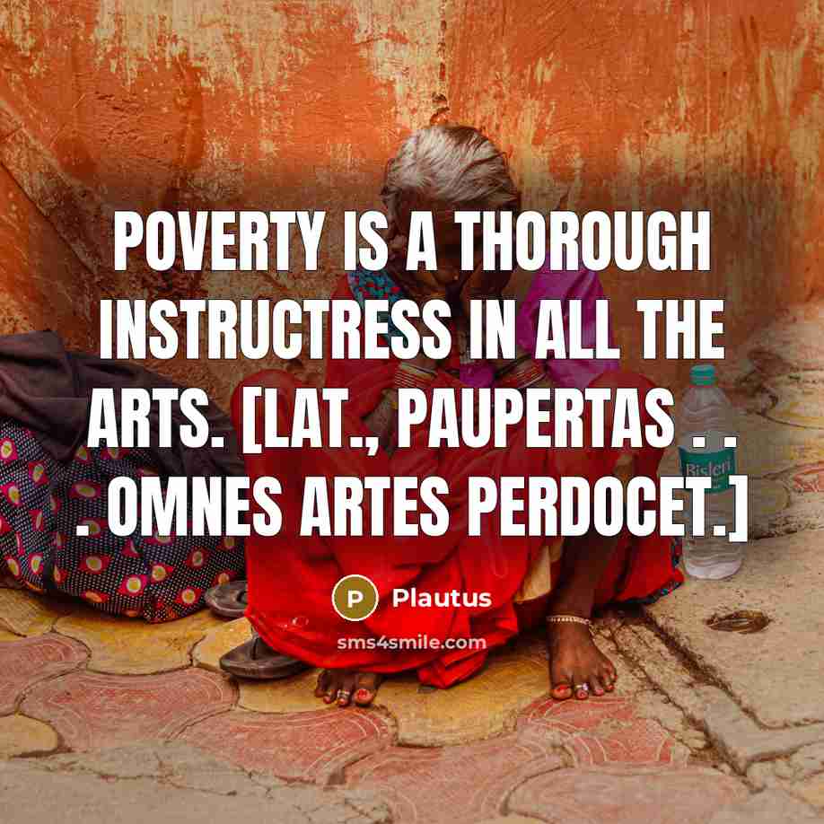 “Poverty is a thorough instructress in all the arts. [Lat., Paupertas . . . omnes artes perdocet.]” quote by Plautus