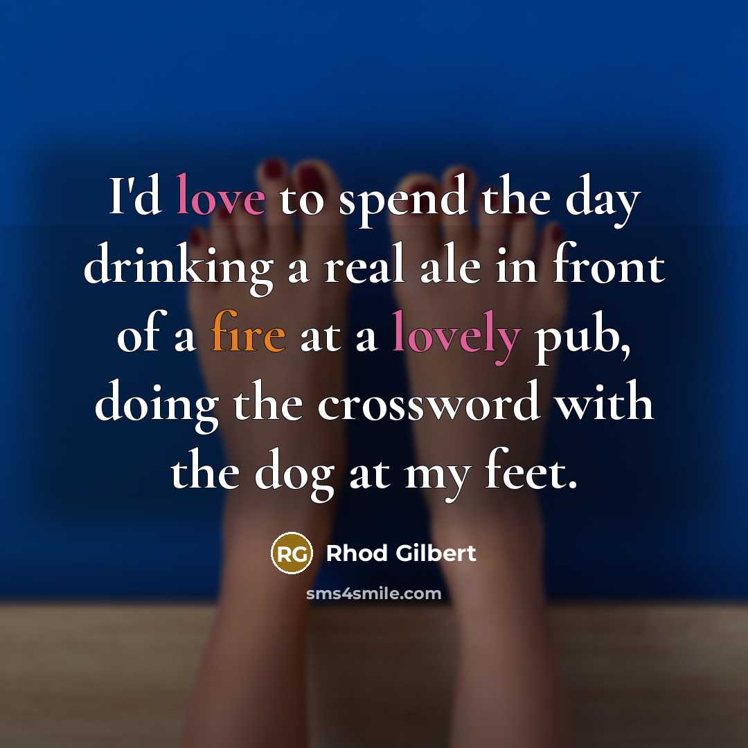 “I'd love to spend the day drinking a real ale in front of a fire at a lovely pub, doing the crossword with the dog at my feet.” quote by Rhod Gilbert