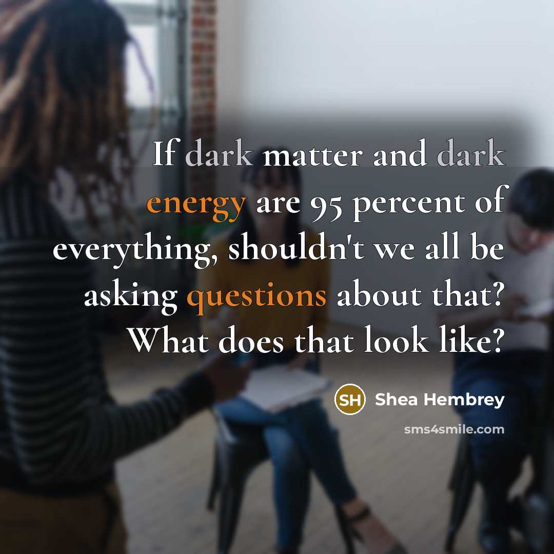 “If dark matter and dark energy are 95 percent of everything, shouldn't we all be asking questions about that? What does that look like?” quote by Shea Hembrey