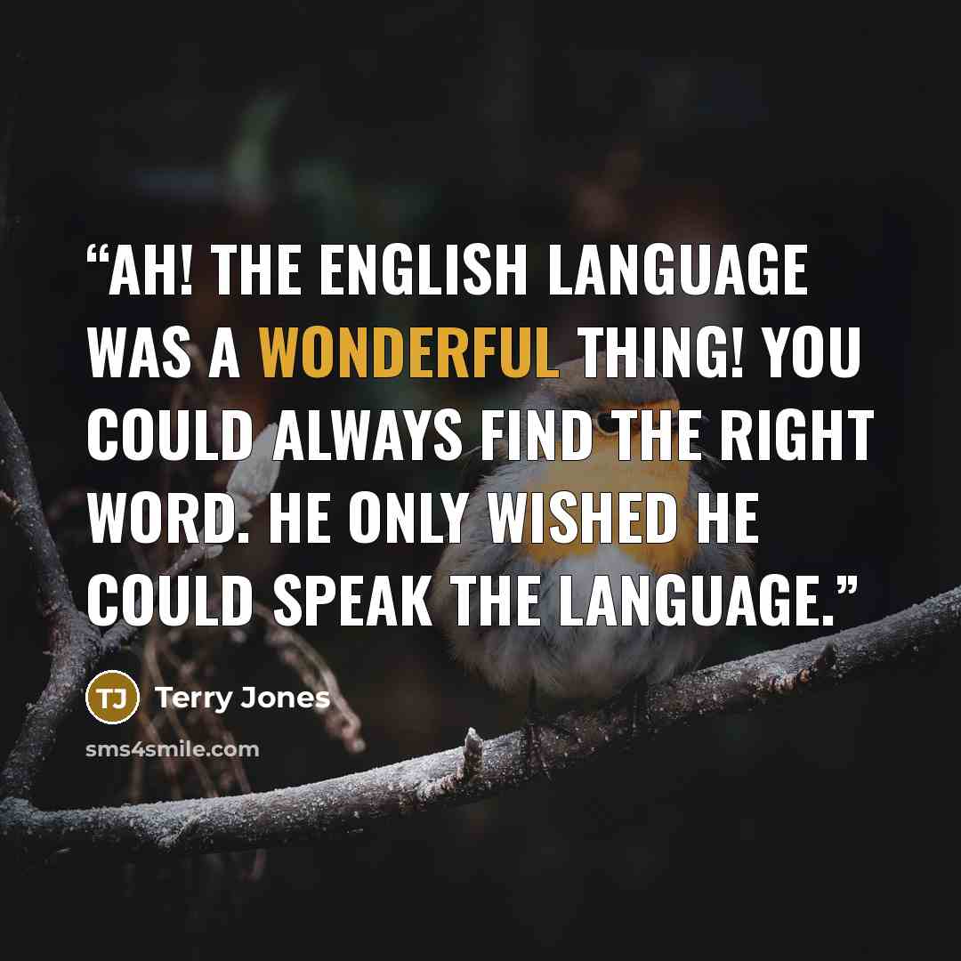 “Ah! The English language was a wonderful thing! You could always find the right word. He only wished he could speak the language.” quote by Terry Jones