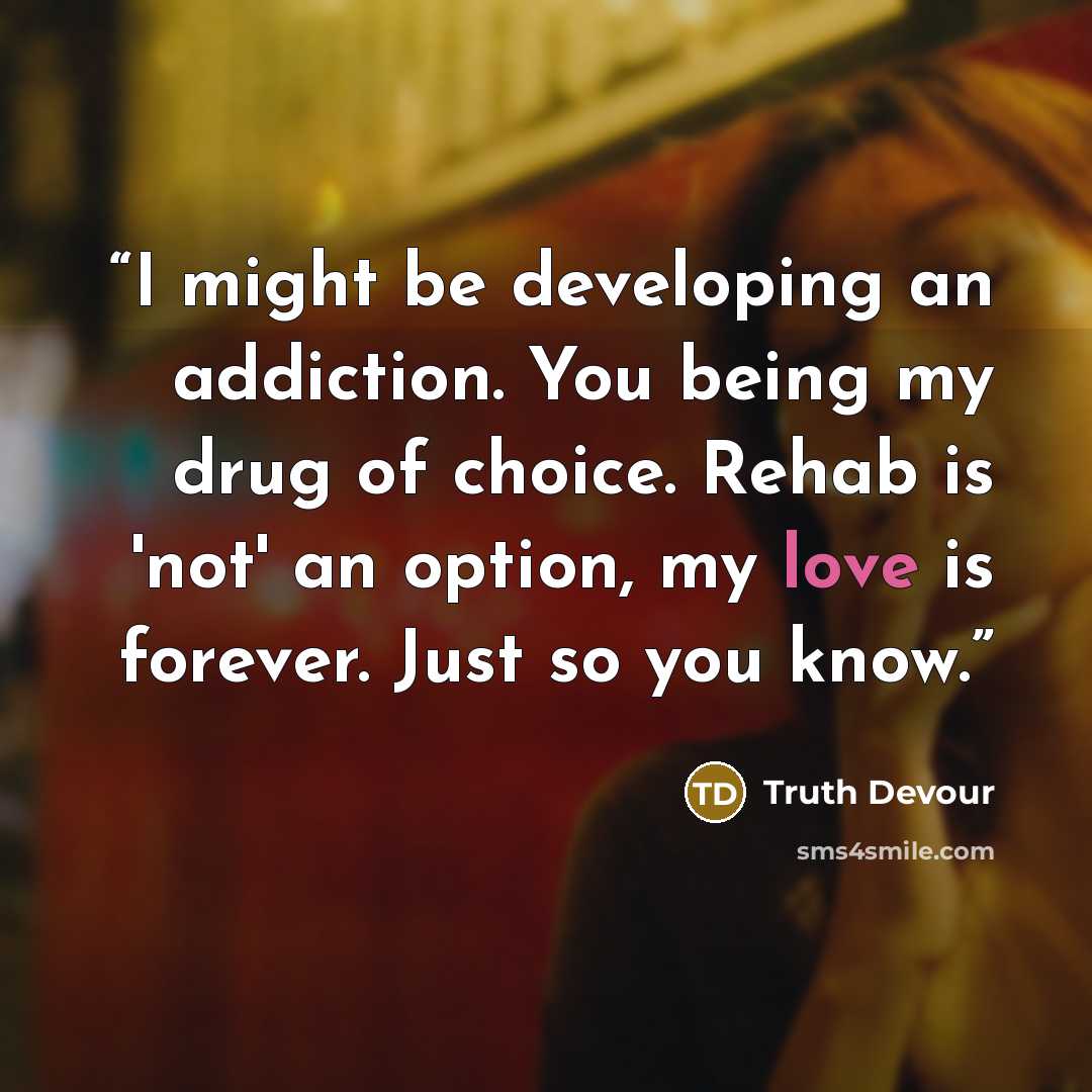 “I might be developing an addiction. You being my drug of choice. Rehab is 'not' an option, my love is forever. Just so you know.” quote by Truth Devour