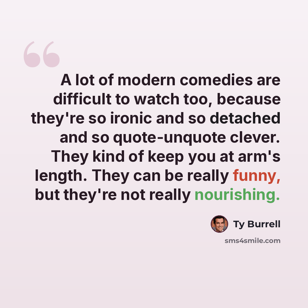 “A lot of modern comedies are difficult to watch too, because they're so ironic and so detached and so quote-unquote clever. They kind of keep you at arm's length. They can be really funny, but they're not really nourishing.” quote by Ty Burrell