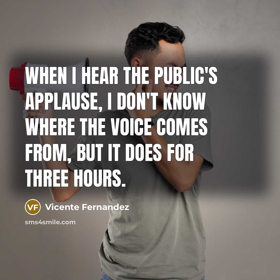 “When I hear the public's applause, I don't know where the voice comes from, but it does for three hours.” quote by Vicente Fernandez