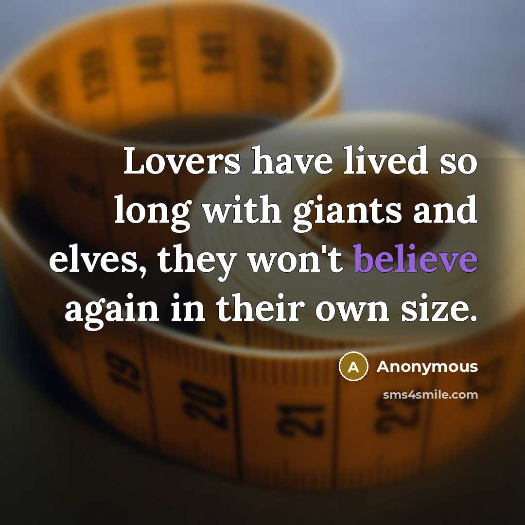“Lovers have lived so long with giants and elves, they won't believe again in their own size.” quote by Anonymous