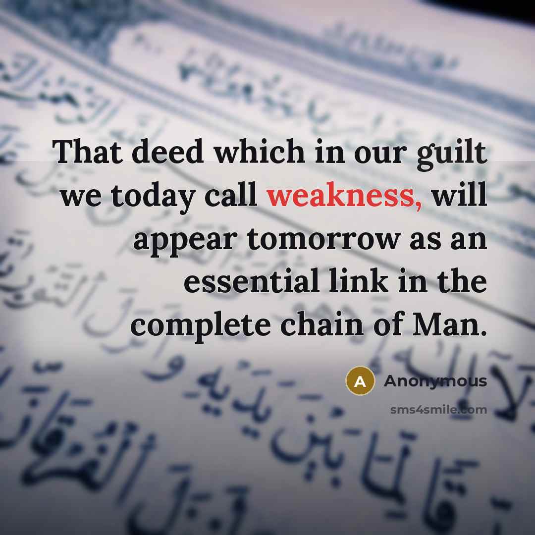 “That deed which in our guilt we today call weakness, will appear tomorrow as an essential link in the complete chain of Man.” quote by Anonymous