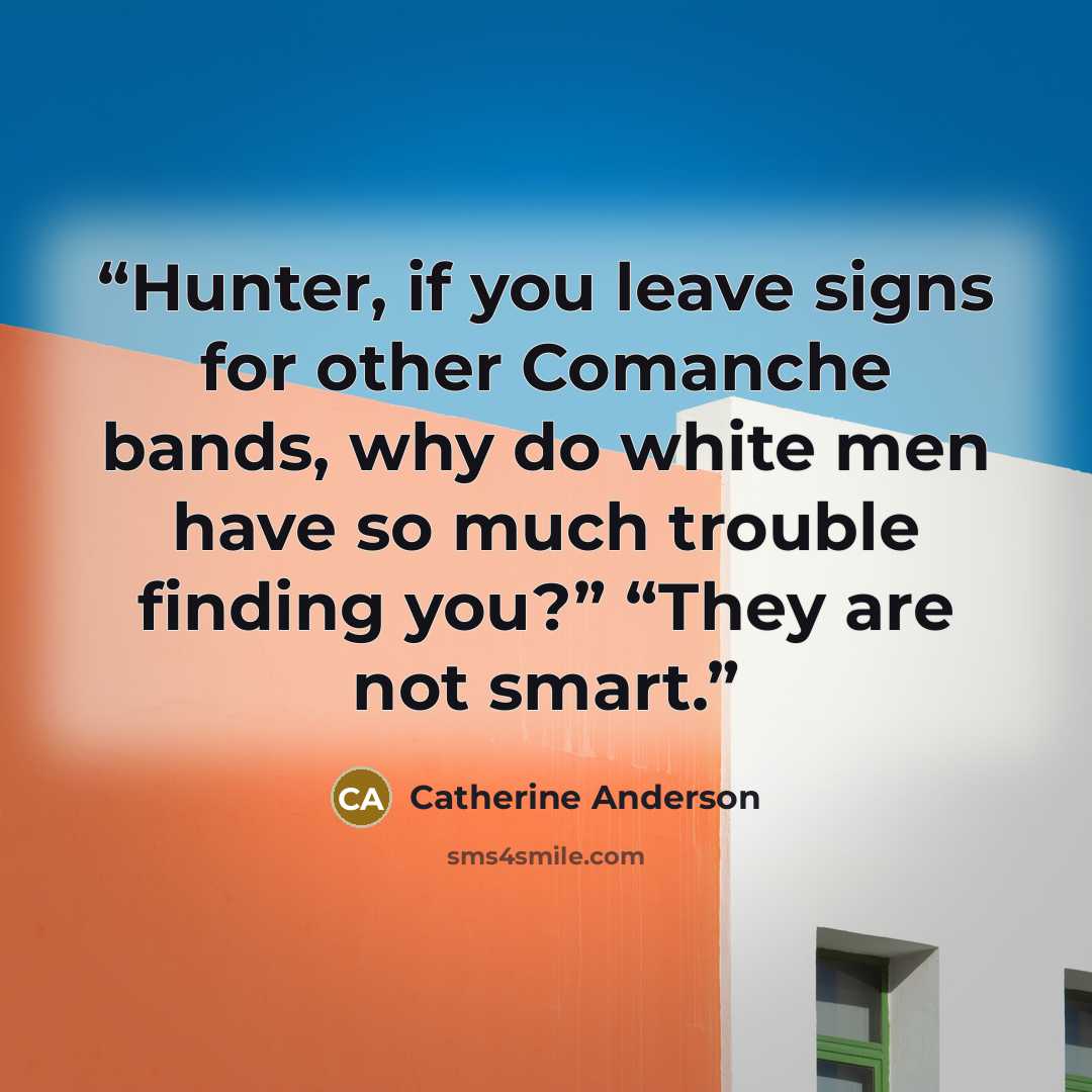 “Hunter, if you leave signs for other Comanche bands, why do white men have so much trouble finding you?” “They are not smart.” quote by Catherine Anderson