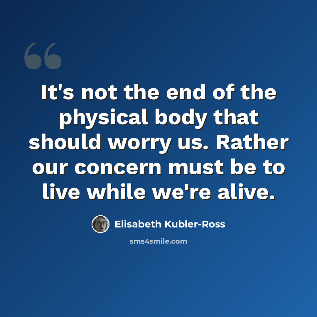 “It's not the end of the physical body that should worry us. Rather our concern must be to live while we're alive.” quote by Elisabeth Kubler-Ross