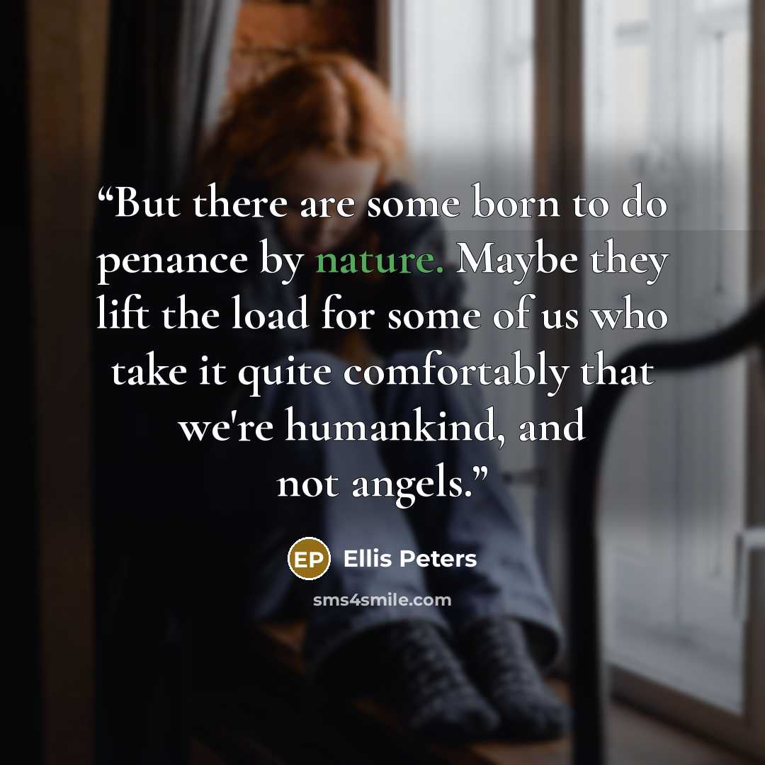 “But there are some born to do penance by nature. Maybe they lift the load for some of us who take it quite comfortably that we're humankind, and not angels.” quote by Ellis Peters