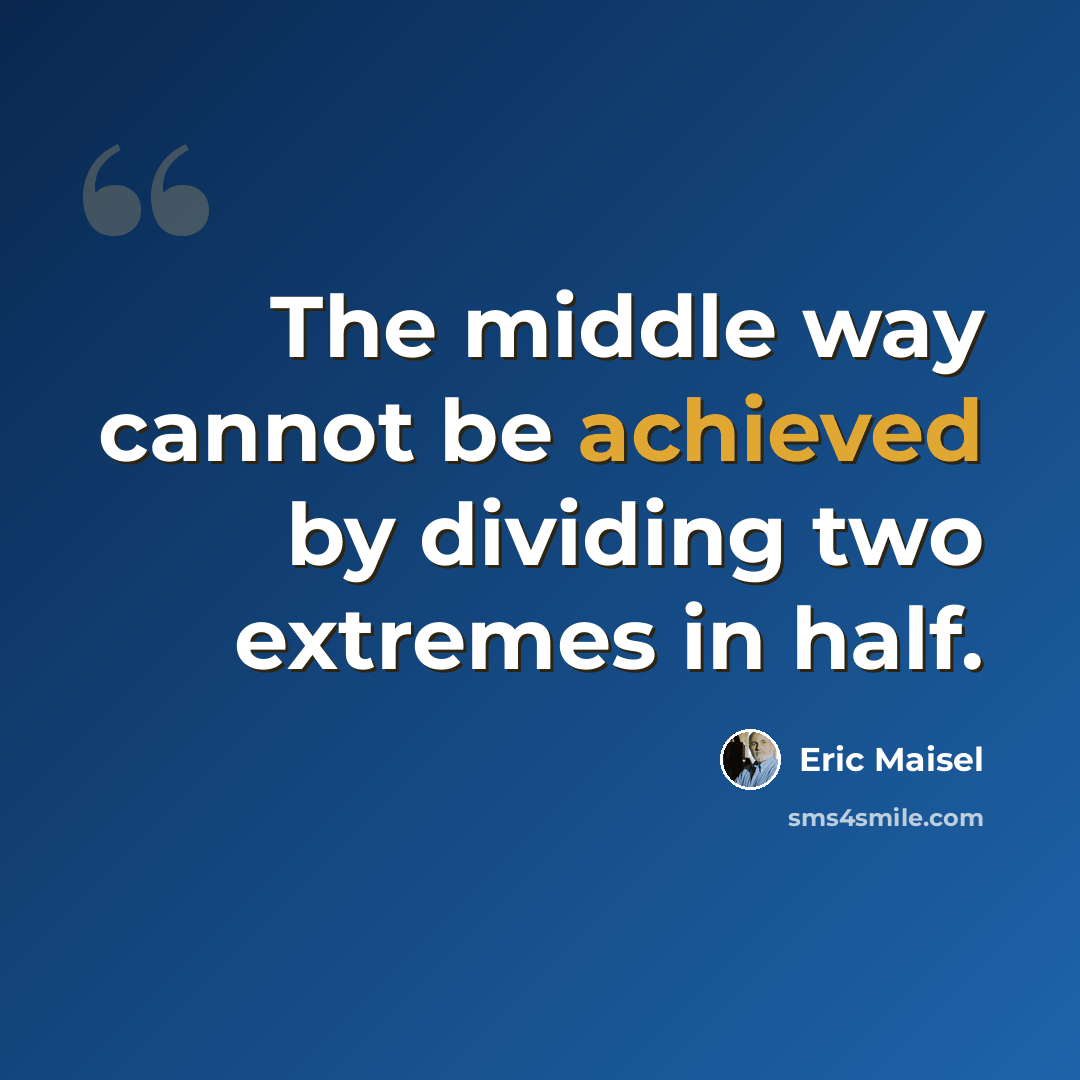 “The middle way cannot be achieved by dividing two extremes in half.” quote by Eric Maisel