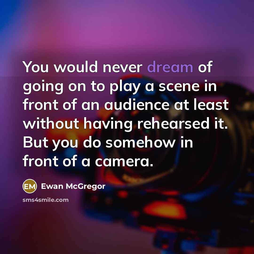 “You would never dream of going on to play a scene in front of an audience at least without having rehearsed it. But you do somehow in front of a camera.” quote by Ewan McGregor
