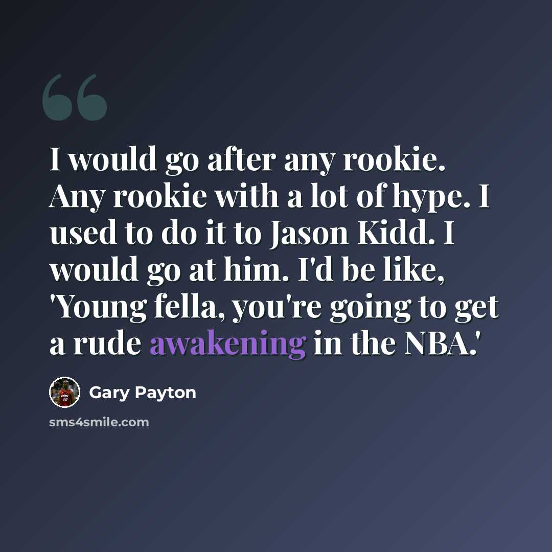 “I would go after any rookie. Any rookie with a lot of hype. I used to do it to Jason Kidd. I would go at him. I'd be like, 'Young fella, you're going to get a rude awakening in the NBA.'” quote by Gary Payton