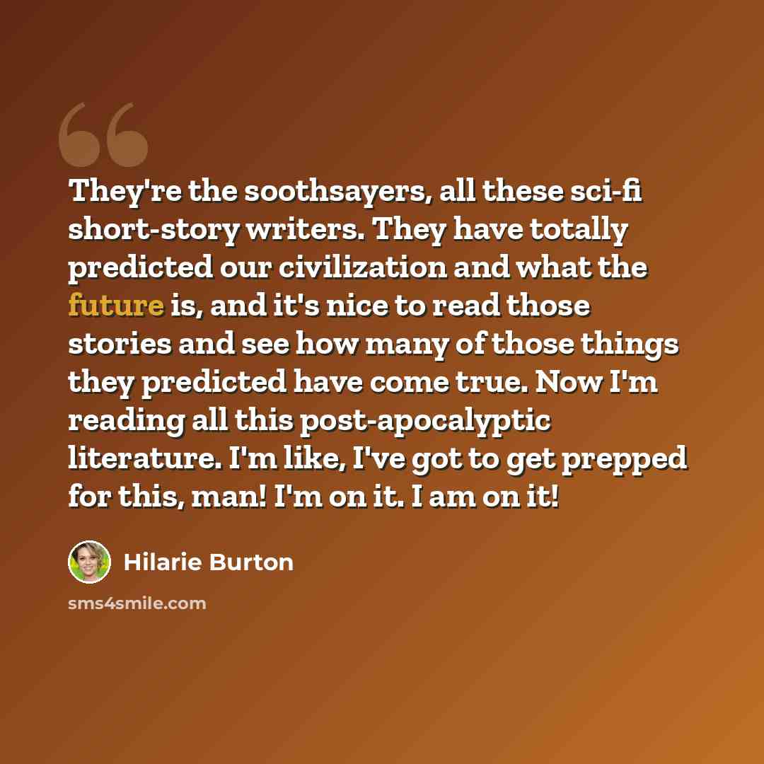 “They're the soothsayers, all these sci-fi short-story writers. They have totally predicted our civilization and what the future is, and it's nice to read those stories and see how many of those things they predicted have come true. Now I'm reading all this post-apocalyptic literature. I'm like…” quote by Hilarie Burton