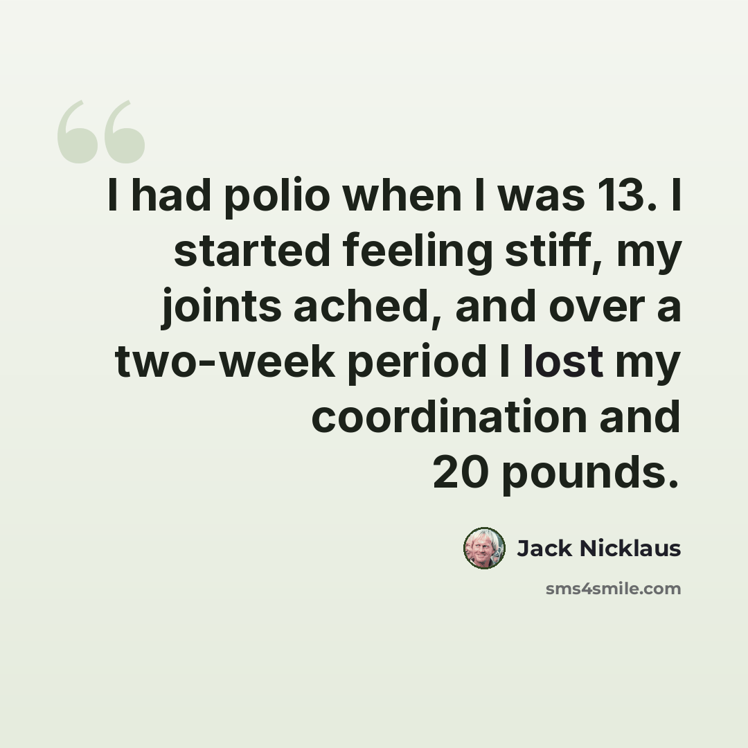 “I had polio when I was 13. I started feeling stiff, my joints ached, and over a two-week period I lost my coordination and 20 pounds.” quote by Jack Nicklaus