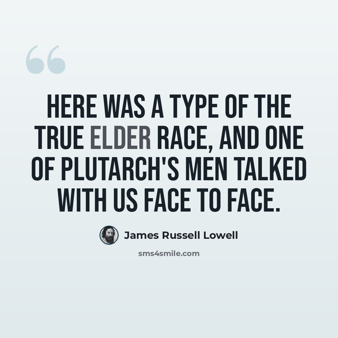 “Here was a type of the true elder race, And one of Plutarch's men talked with us face to face.” quote by James Russell Lowell