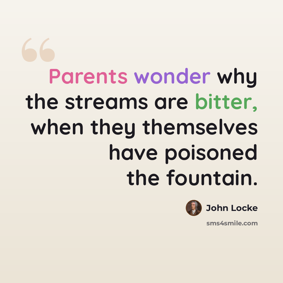 “Parents wonder why the streams are bitter, when they themselves have poisoned the fountain.” quote by John Locke