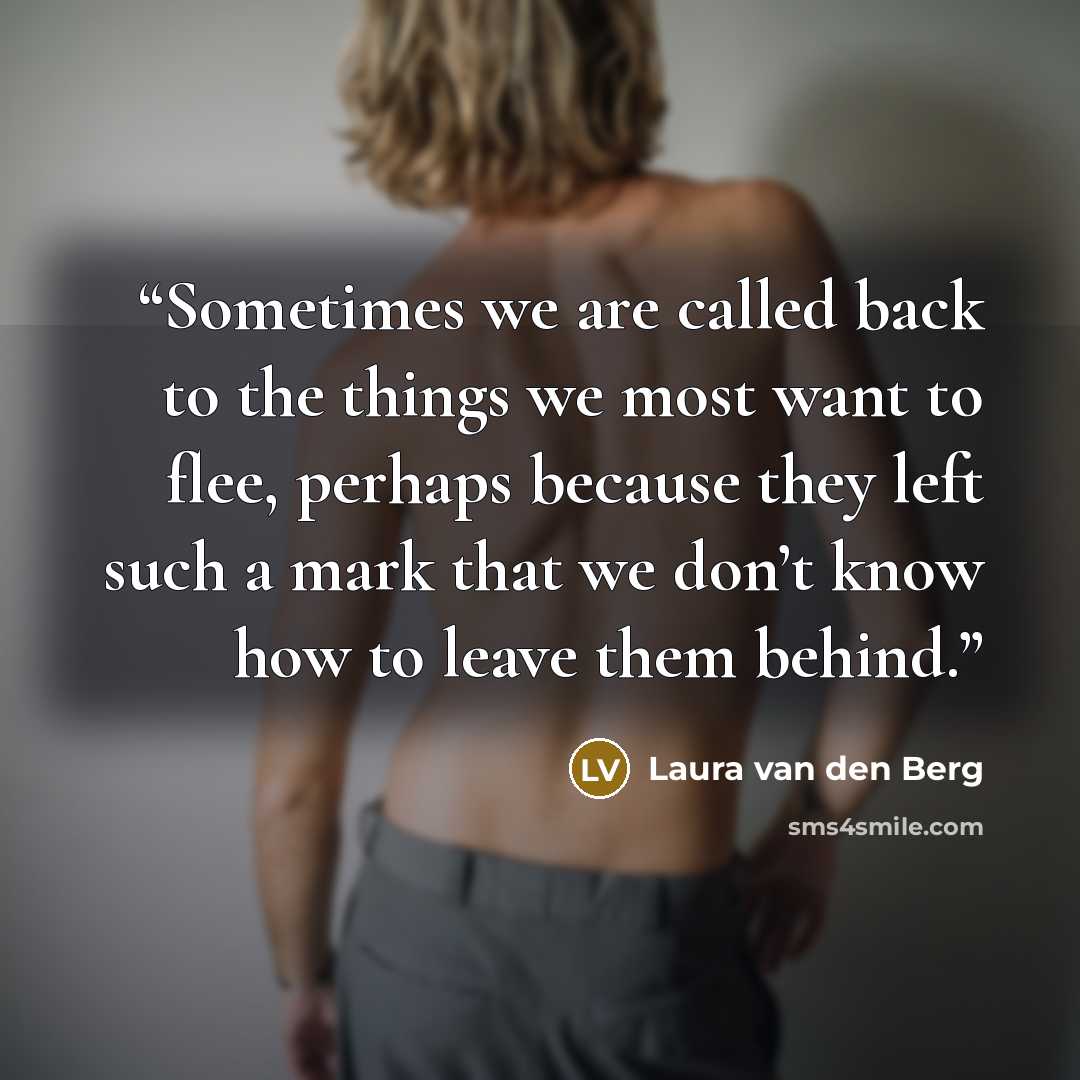 “Sometimes we are called back to the things we most want to flee, perhaps because they left such a mark that we don’t know how to leave them behind.” quote by Laura van den Berg