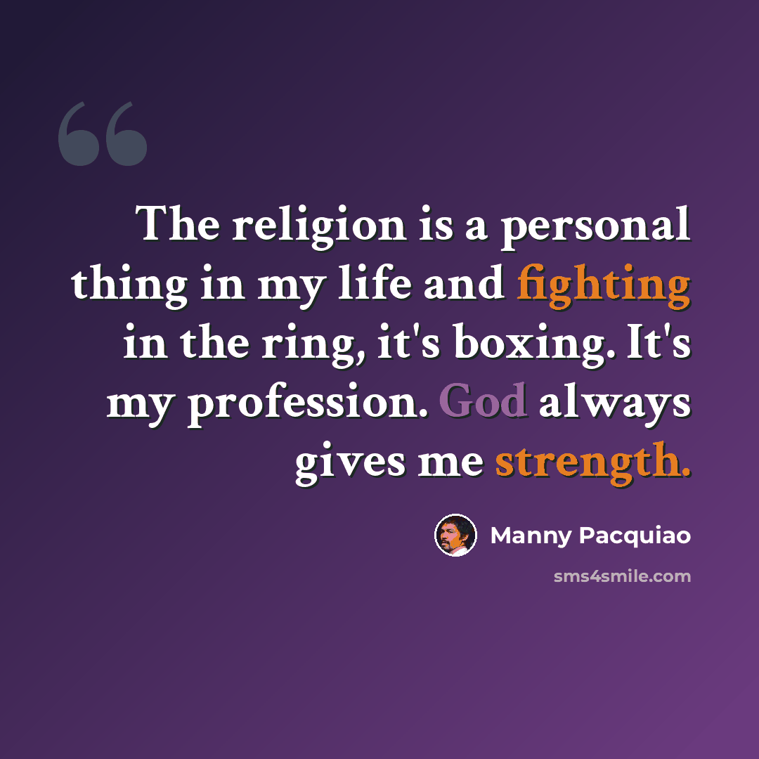 “The religion is a personal thing in my life and fighting in the ring, it's boxing. It's my profession. God always gives me strength.” quote by Manny Pacquiao