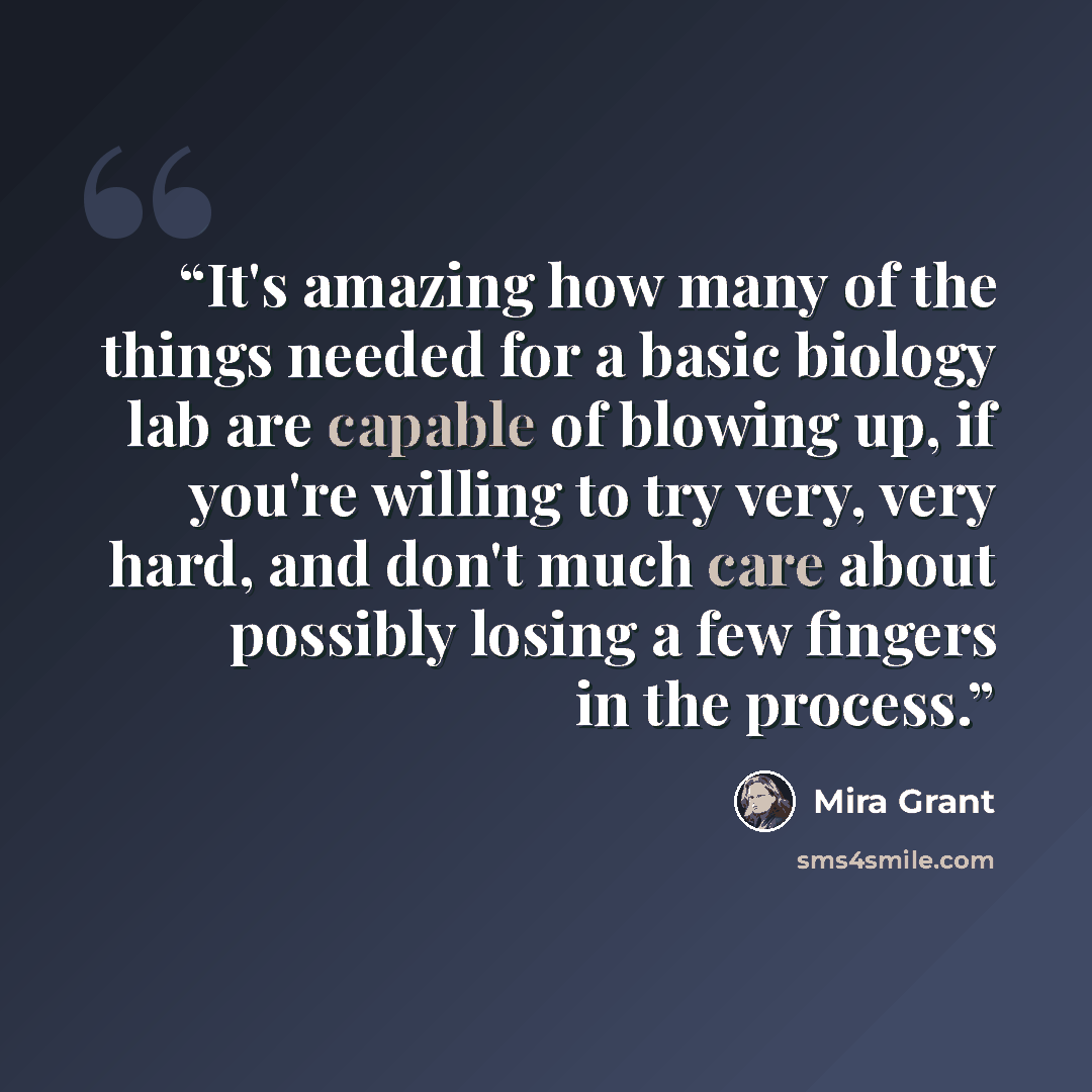 “It's amazing how many of the things needed for a basic biology lab are capable of blowing up, if you're willing to try very, very hard, and don't much care about possibly losing a few fingers in the process.” quote by Mira Grant