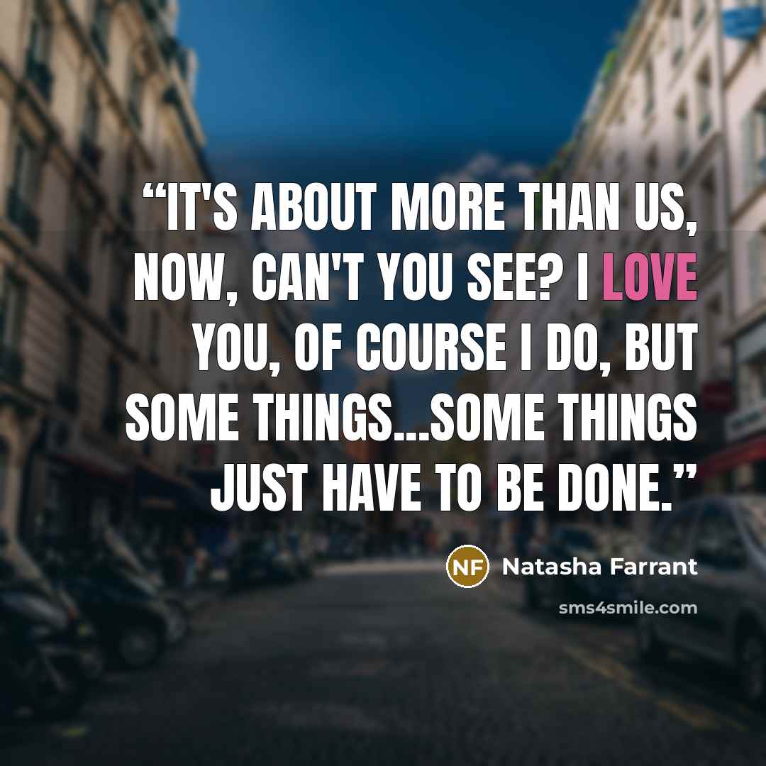 “It's about more than us, now, can't you see? I love you, of course I do, but some things...some things just have to be done.” quote by Natasha Farrant