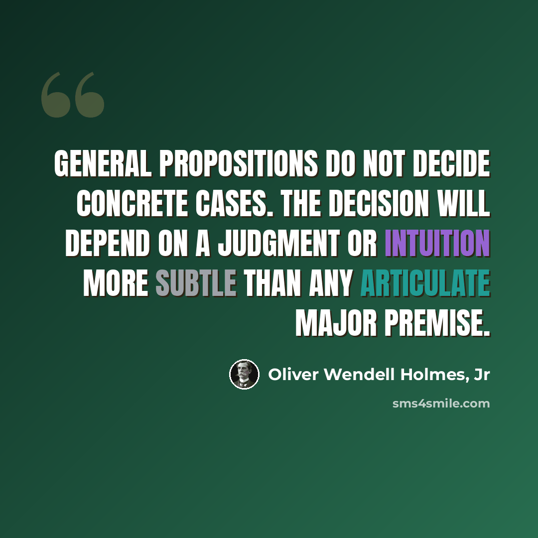 “General propositions do not decide concrete cases. The decision will depend on a judgment or intuition more subtle than any articulate major premise.” quote by Oliver Wendell Holmes, Jr