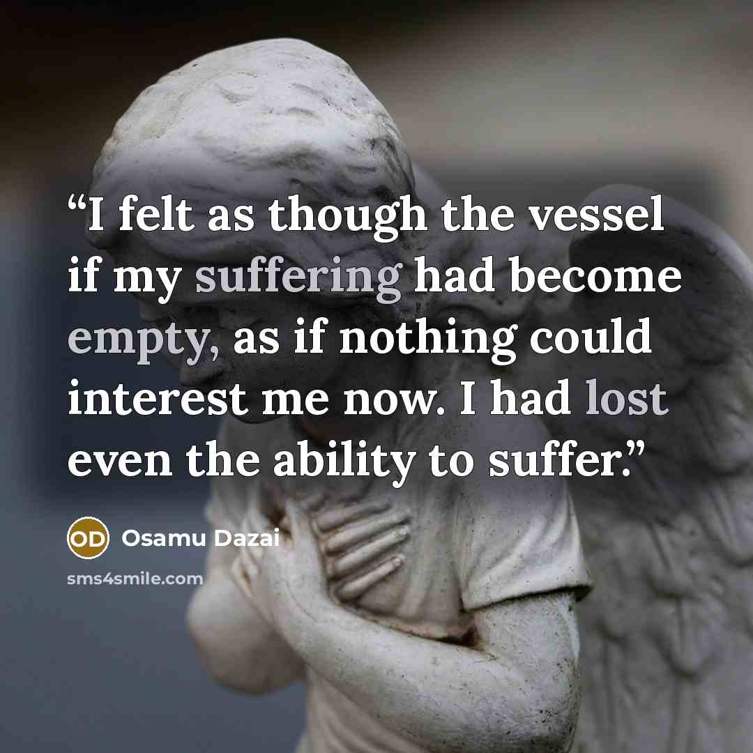 “I felt as though the vessel if my suffering had become empty, as if nothing could interest me now. I had lost even the ability to suffer.” quote by Osamu Dazai