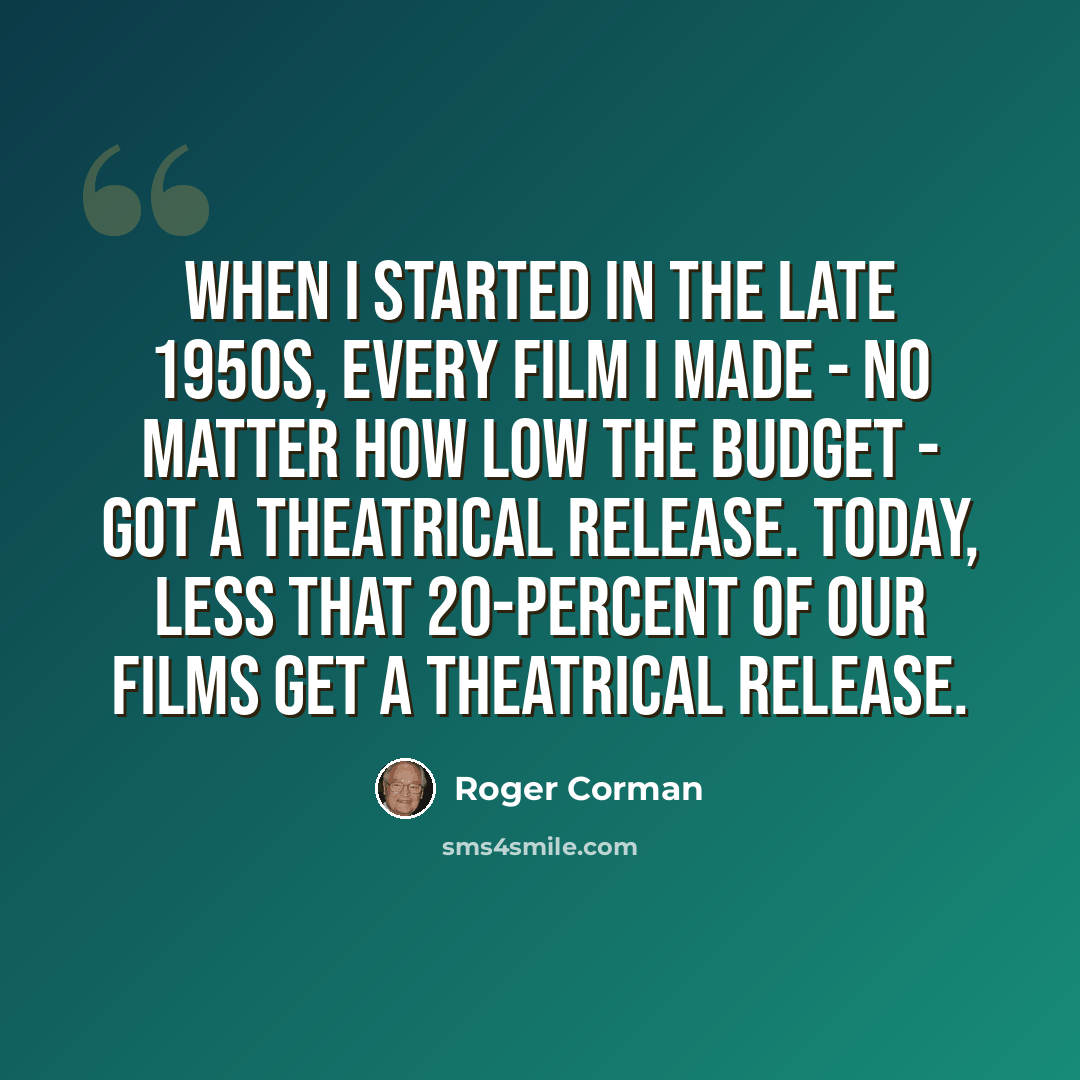 “When I started in the late 1950s, every film I made - no matter how low the budget - got a theatrical release. Today, less that 20-percent of our films get a theatrical release.” quote by Roger Corman