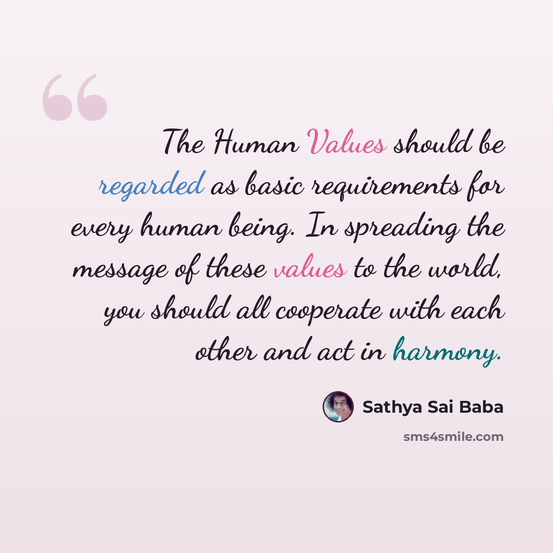“The Human Values should be regarded as basic requirements for every human being. In spreading the message of these values to the world, you should all cooperate with each other and act in harmony.” quote by Sathya Sai Baba