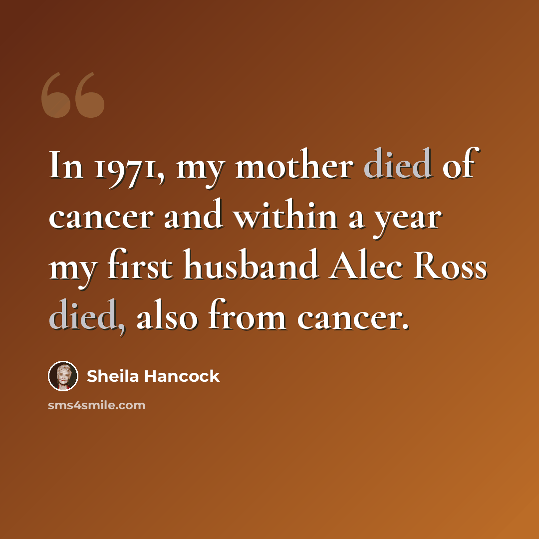 “In 1971, my mother died of cancer and within a year my first husband Alec Ross died, also from cancer.” quote by Sheila Hancock