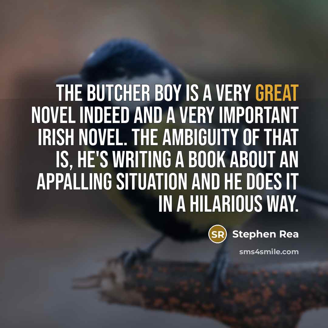 “The Butcher Boy is a very great novel indeed and a very important Irish novel. The ambiguity of that is, he's writing a book about an appalling situation and he does it in a hilarious way.” quote by Stephen Rea